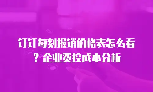 钉钉每刻报销价格表怎么看？企业费控成本分析