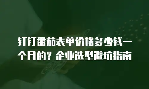 钉钉番茄表单价格多少钱一个月的？企业选型避坑指南
