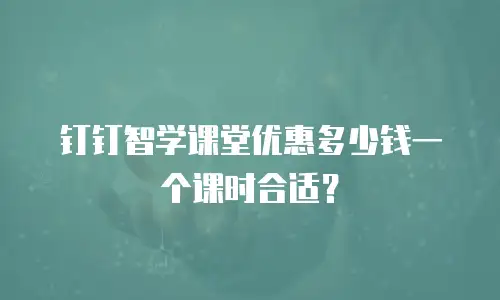 钉钉智学课堂优惠多少钱一个课时合适？