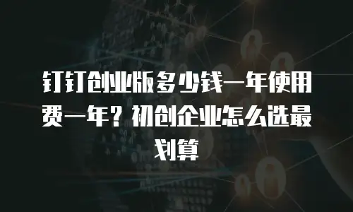 钉钉创业版多少钱一年使用费一年？初创企业怎么选最划算