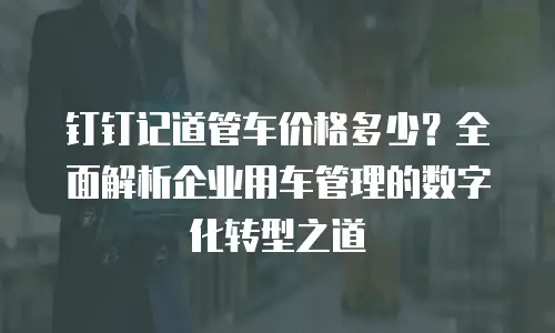 钉钉记道管车价格多少？全面解析企业用车管理的数字化转型之道