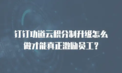 钉钉功道云积分制升级怎么做才能真正激励员工？