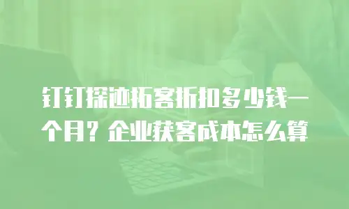钉钉探迹拓客折扣多少钱一个月？企业获客成本怎么算