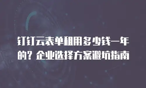 钉钉云表单租用多少钱一年的？企业选择方案避坑指南