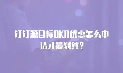 钉钉源目标OKR优惠怎么申请才最划算？