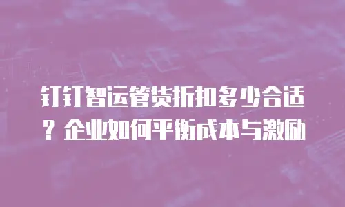 钉钉智运管货折扣多少合适？企业如何平衡成本与激励