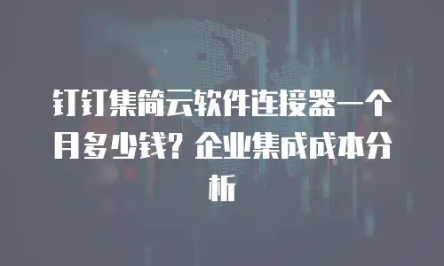 钉钉集简云软件连接器一个月多少钱？企业集成成本分析