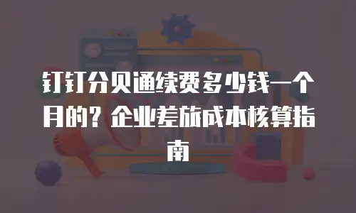 钉钉分贝通续费多少钱一个月的？企业差旅成本核算指南