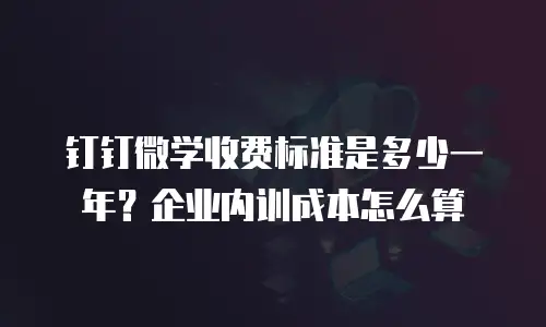 钉钉微学收费标准是多少一年？企业内训成本怎么算