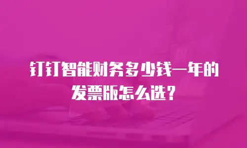 钉钉智能财务多少钱一年的发票版怎么选？
