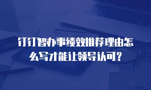 钉钉智办事绩效推荐理由怎么写才能让领导认可？