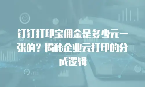 钉钉打印宝佣金是多少元一张的？揭秘企业云打印的分成逻辑