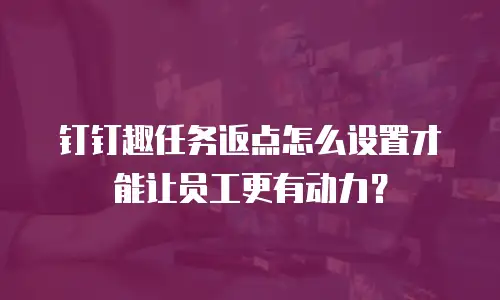 钉钉趣任务返点怎么设置才能让员工更有动力？