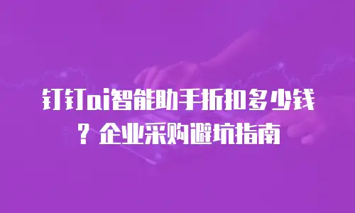 钉钉ai智能助手折扣多少钱？企业采购避坑指南