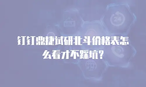 钉钉鼎捷试研北斗价格表怎么看才不踩坑？