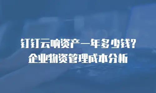钉钉云呐资产一年多少钱？企业物资管理成本分析