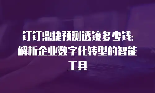 钉钉鼎捷预测透镜多少钱：解析企业数字化转型的智能工具