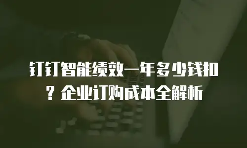 钉钉智能绩效一年多少钱扣？企业订购成本全解析