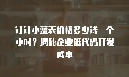 钉钉小蓝表价格多少钱一个小时？揭秘企业低代码开发成本