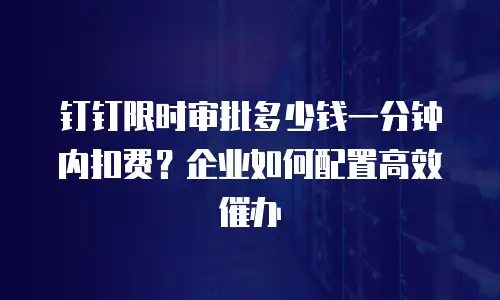钉钉限时审批多少钱一分钟内扣费？企业如何配置高效催办