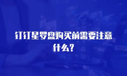 钉钉星罗盘购买前需要注意什么？
