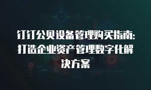 钉钉公贝设备管理购买指南：打造企业资产管理数字化解决方案