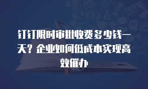 钉钉限时审批收费多少钱一天？企业如何低成本实现高效催办