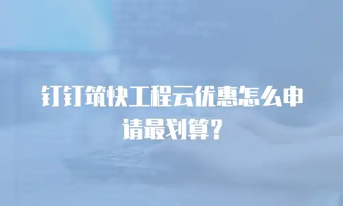 钉钉筑快工程云优惠怎么申请最划算？