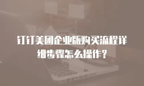 钉钉美团企业版购买流程详细步骤怎么操作？