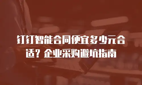 钉钉智能合同便宜多少元合适？企业采购避坑指南