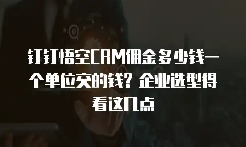 钉钉悟空CRM佣金多少钱一个单位交的钱？企业选型得看这几点