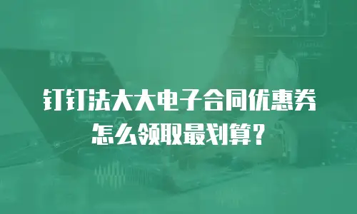 钉钉法大大电子合同优惠券怎么领取最划算？