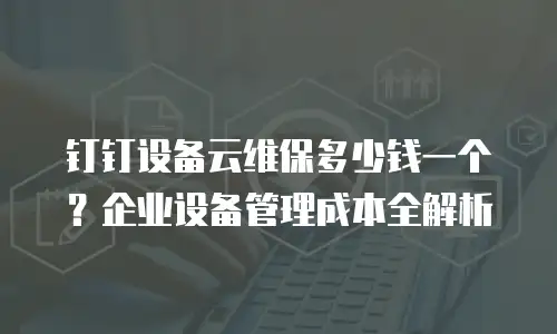 钉钉设备云维保多少钱一个？企业设备管理成本全解析