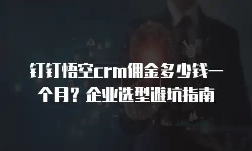 钉钉悟空crm佣金多少钱一个月？企业选型避坑指南