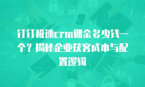钉钉极速crm佣金多少钱一个？揭秘企业获客成本与配置逻辑