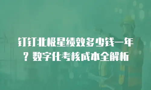 钉钉北极星绩效多少钱一年？数字化考核成本全解析