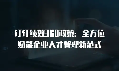 钉钉绩效360政策：全方位赋能企业人才管理新范式