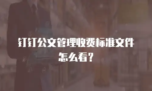 钉钉公文管理收费标准文件怎么看？