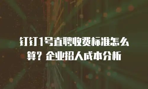 钉钉1号直聘收费标准怎么算？企业招人成本分析
