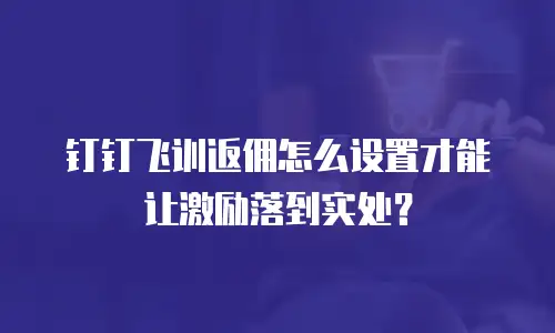 钉钉飞训返佣怎么设置才能让激励落到实处？