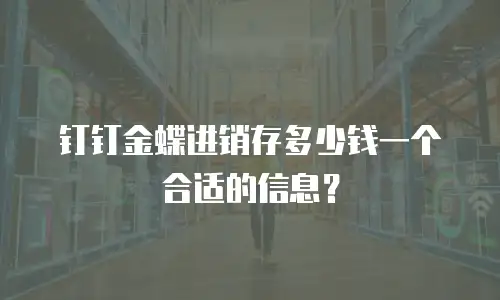 钉钉金蝶进销存多少钱一个合适的信息？