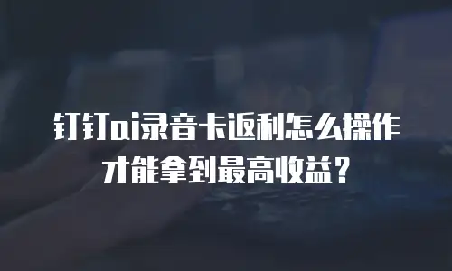 钉钉ai录音卡返利怎么操作才能拿到最高收益？