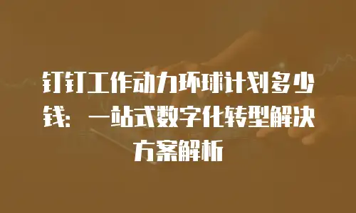 钉钉工作动力环球计划多少钱：一站式数字化转型解决方案解析