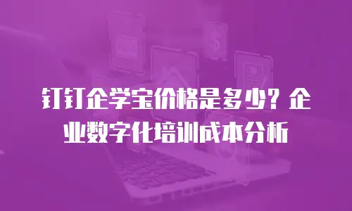 钉钉企学宝价格是多少？企业数字化培训成本分析