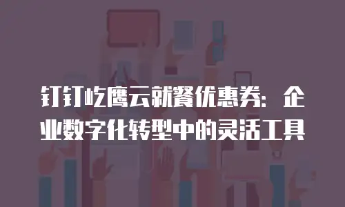 钉钉屹鹰云就餐优惠券：企业数字化转型中的灵活工具