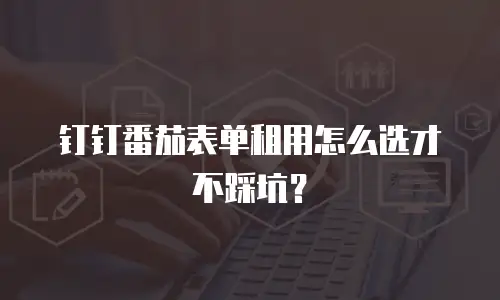 钉钉番茄表单租用怎么选才不踩坑？