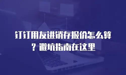 钉钉用友进销存报价怎么算？避坑指南在这里