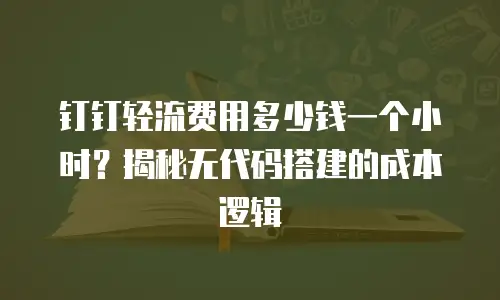 钉钉轻流费用多少钱一个小时？揭秘无代码搭建的成本逻辑