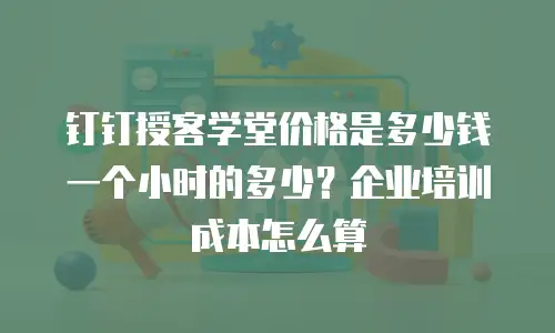 钉钉授客学堂价格是多少钱一个小时的多少？企业培训成本怎么算