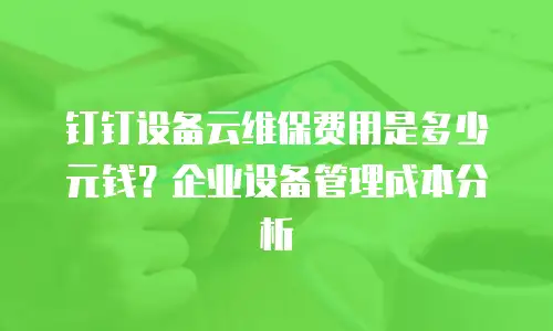钉钉设备云维保费用是多少元钱？企业设备管理成本分析